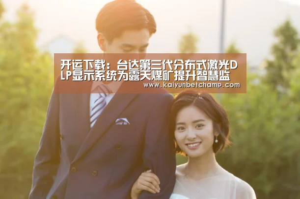 开运下载:台达第三代分布式激光DLP显示系统为露天煤矿提升智慧监控(图3) 开运登录